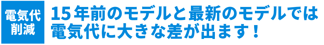 15年前のモデルと最新のモデルでは電気代に大きな差が出ます!