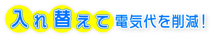 入れ替えて電気代を削減!