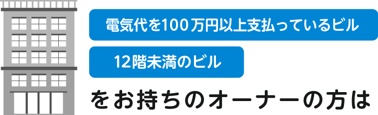 「電気代を100万円以上支払っているビル」「12階未満のビル」をお持ちのオーナーの方